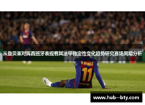 从登贝莱对阵西班牙表现看其法甲稳定性变化趋势研究赛场周期分析