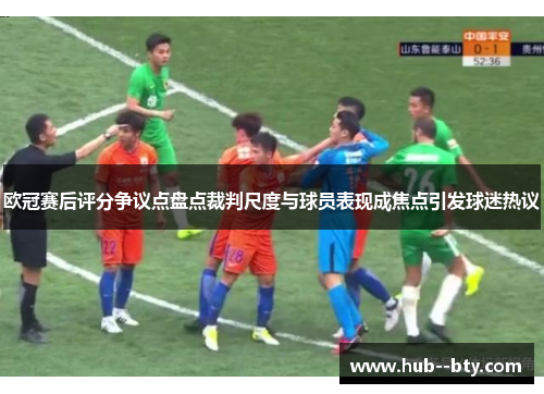 欧冠赛后评分争议点盘点裁判尺度与球员表现成焦点引发球迷热议