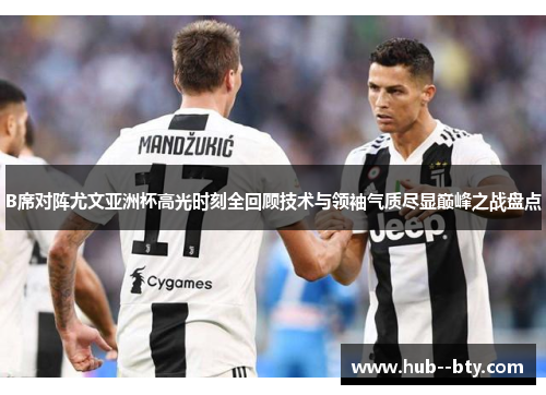 B席对阵尤文亚洲杯高光时刻全回顾技术与领袖气质尽显巅峰之战盘点