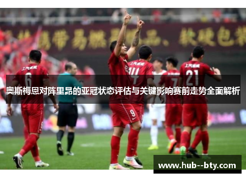奥斯梅恩对阵里昂的亚冠状态评估与关键影响赛前走势全面解析
