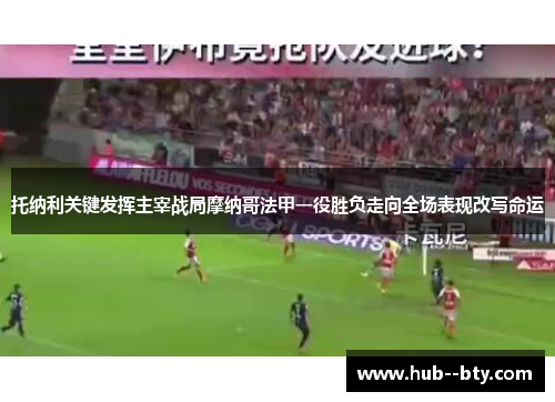 托纳利关键发挥主宰战局摩纳哥法甲一役胜负走向全场表现改写命运 托纳利关键发挥主宰战局摩纳哥法甲一役胜负走向全场表现改写命运