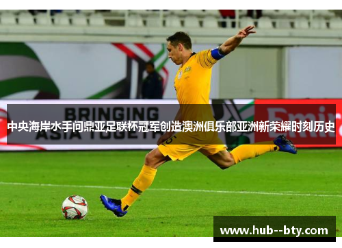 中央海岸水手问鼎亚足联杯冠军创造澳洲俱乐部亚洲新荣耀时刻历史