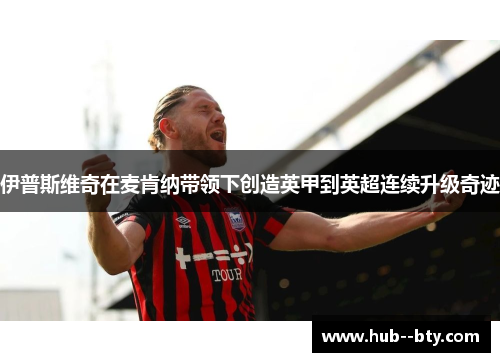 伊普斯维奇在麦肯纳带领下创造英甲到英超连续升级奇迹 伊普斯维奇在麦肯纳带领下创造英甲到英超连续升级奇迹