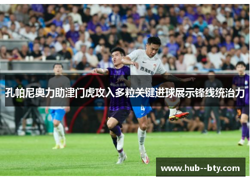 孔帕尼奥力助津门虎攻入多粒关键进球展示锋线统治力