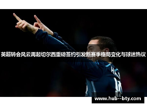 英超转会风云再起切尔西重磅签约引发新赛季格局变化与球迷热议 英超转会风云再起切尔西重磅签约引发新赛季格局变化与球迷热议
