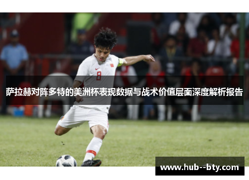 萨拉赫对阵多特的美洲杯表现数据与战术价值层面深度解析报告