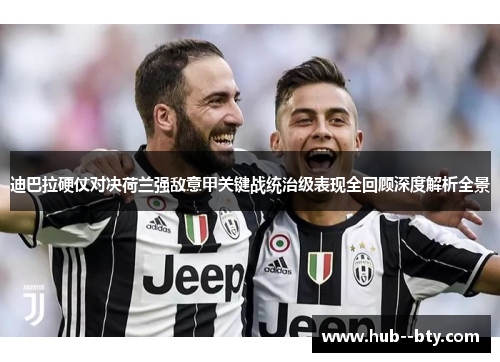 迪巴拉硬仗对决荷兰强敌意甲关键战统治级表现全回顾深度解析全景 迪巴拉硬仗对决荷兰强敌意甲关键战统治级表现全回顾深度解析全景