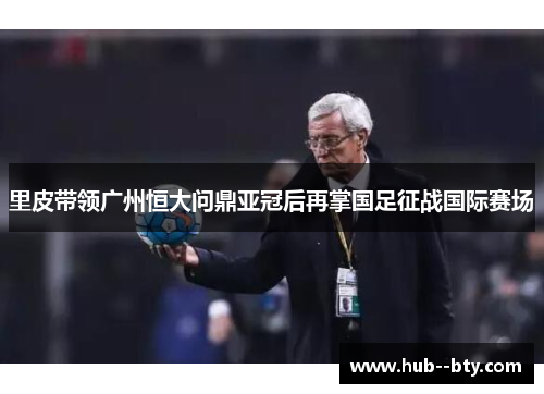 里皮带领广州恒大问鼎亚冠后再掌国足征战国际赛场