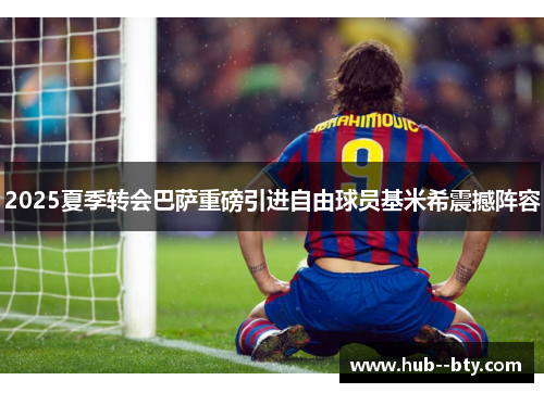 2025夏季转会巴萨重磅引进自由球员基米希震撼阵容 2025夏季转会巴萨重磅引进自由球员基米希震撼阵容