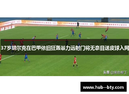 37岁胡尔克在巴甲依旧狂轰暴力远射门将无奈目送皮球入网