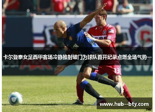 卡尔登泰女足西甲客场冷静推射破门为球队首开纪录点燃全场气势一 卡尔登泰女足西甲客场冷静推射破门为球队首开纪录点燃全场气势一