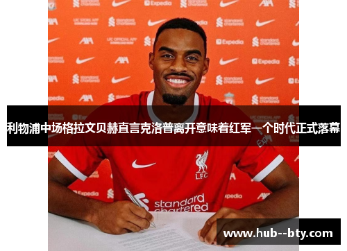 利物浦中场格拉文贝赫直言克洛普离开意味着红军一个时代正式落幕