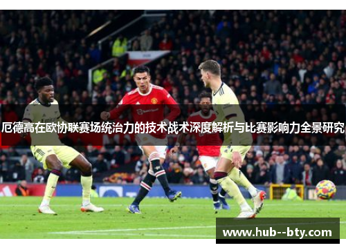 厄德高在欧协联赛场统治力的技术战术深度解析与比赛影响力全景研究