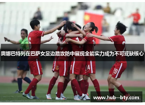 奥娜巴特列在巴萨女足边路攻防中展现全能实力成为不可或缺核心 奥娜巴特列在巴萨女足边路攻防中展现全能实力成为不可或缺核心