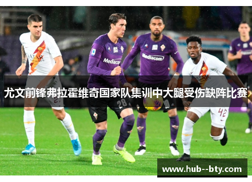 尤文前锋弗拉霍维奇国家队集训中大腿受伤缺阵比赛 尤文前锋弗拉霍维奇国家队集训中大腿受伤缺阵比赛