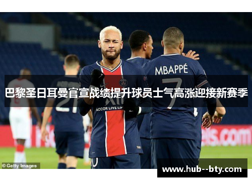 巴黎圣日耳曼官宣战绩提升球员士气高涨迎接新赛季 巴黎圣日耳曼官宣战绩提升球员士气高涨迎接新赛季