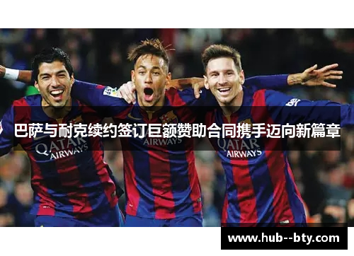 巴萨与耐克续约签订巨额赞助合同携手迈向新篇章 巴萨与耐克续约签订巨额赞助合同携手迈向新篇章