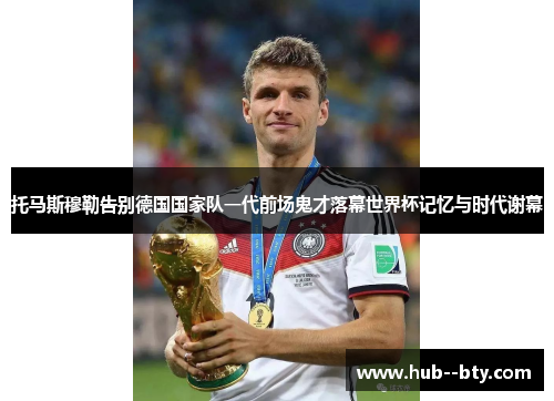 托马斯穆勒告别德国国家队一代前场鬼才落幕世界杯记忆与时代谢幕 托马斯穆勒告别德国国家队一代前场鬼才落幕世界杯记忆与时代谢幕