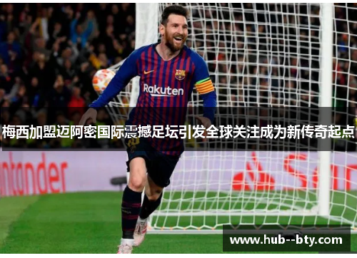 梅西加盟迈阿密国际震撼足坛引发全球关注成为新传奇起点