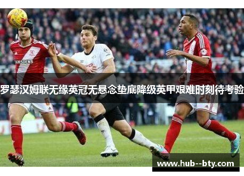 罗瑟汉姆联无缘英冠无悬念垫底降级英甲艰难时刻待考验