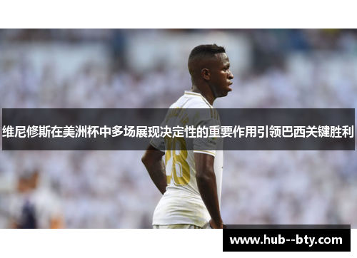 维尼修斯在美洲杯中多场展现决定性的重要作用引领巴西关键胜利