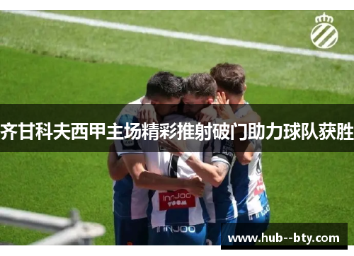 齐甘科夫西甲主场精彩推射破门助力球队获胜