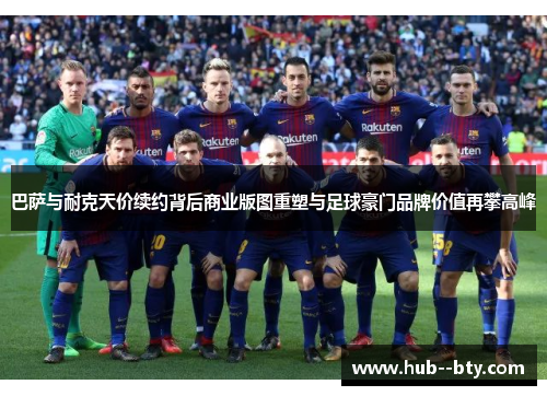 巴萨与耐克天价续约背后商业版图重塑与足球豪门品牌价值再攀高峰