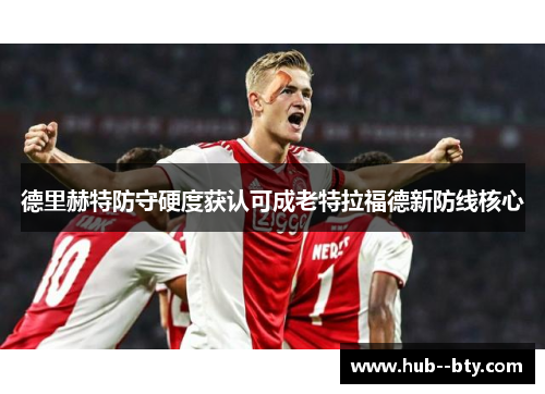德里赫特防守硬度获认可成老特拉福德新防线核心