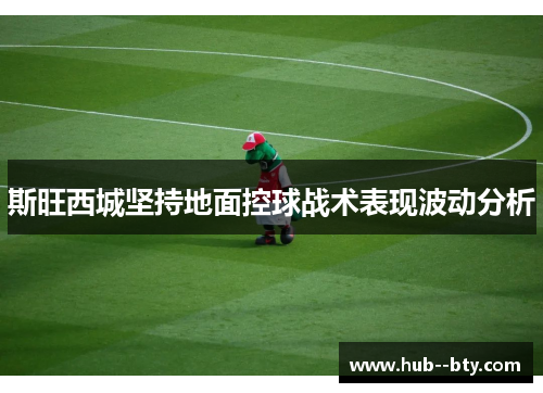 斯旺西城坚持地面控球战术表现波动分析