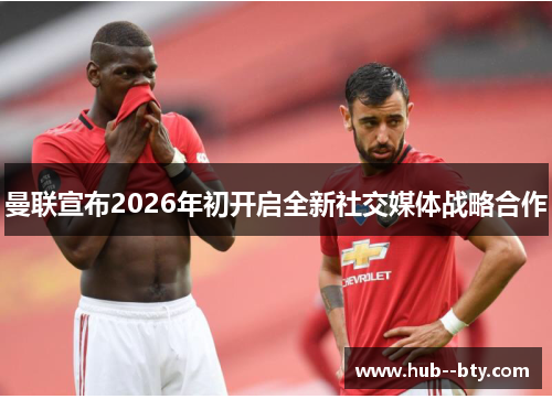 曼联宣布2026年初开启全新社交媒体战略合作 曼联宣布2026年初开启全新社交媒体战略合作