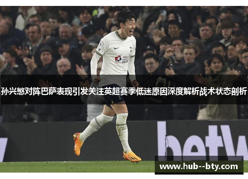 孙兴慜对阵巴萨表现引发关注英超赛季低迷原因深度解析战术状态剖析