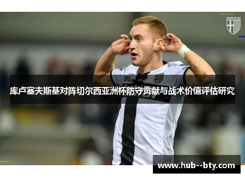 库卢塞夫斯基对阵切尔西亚洲杯防守贡献与战术价值评估研究