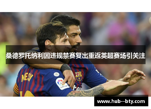 桑德罗托纳利因违规禁赛复出重返英超赛场引关注 桑德罗托纳利因违规禁赛复出重返英超赛场引关注