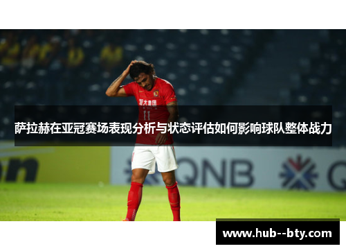 萨拉赫在亚冠赛场表现分析与状态评估如何影响球队整体战力