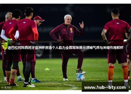 迪巴拉对阵西班牙亚洲杯赛场个人能力全面爆发展示领袖气质与关键作用解析 迪巴拉对阵西班牙亚洲杯赛场个人能力全面爆发展示领袖气质与关键作用解析