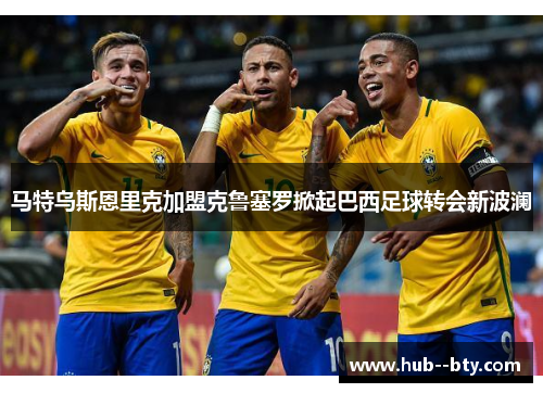 马特乌斯恩里克加盟克鲁塞罗掀起巴西足球转会新波澜