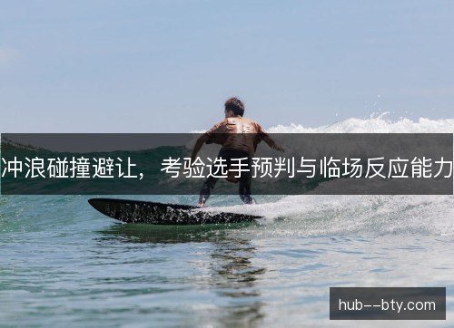 冲浪碰撞避让，考验选手预判与临场反应能力