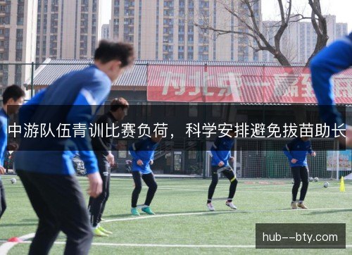 中游队伍青训比赛负荷，科学安排避免拔苗助长