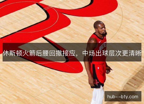 休斯顿火箭后腰回撤接应,中场出球层次更清晰 休斯顿火箭后腰回撤接应,中场出球层次更清晰