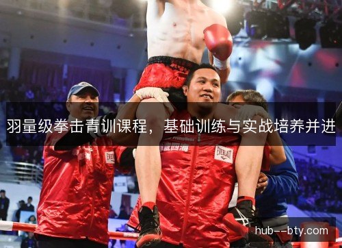 羽量级拳击青训课程,基础训练与实战培养并进 羽量级拳击青训课程,基础训练与实战培养并进