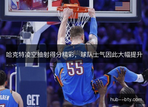 哈克特凌空抽射得分精彩，球队士气因此大幅提升